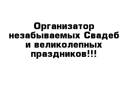 Организатор незабываемых Свадеб и великолепных праздников!!! 